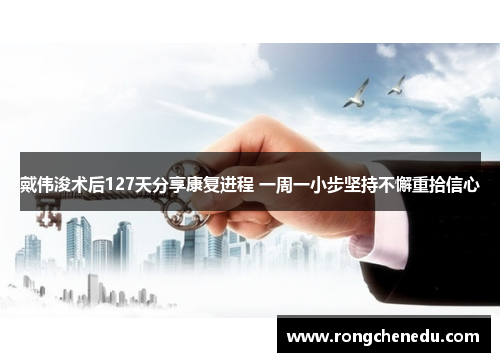 戴伟浚术后127天分享康复进程 一周一小步坚持不懈重拾信心